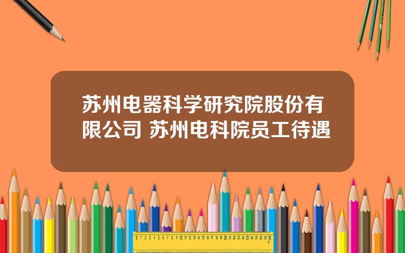 苏州电器科学研究院股份有限公司 苏州电科院员工待遇